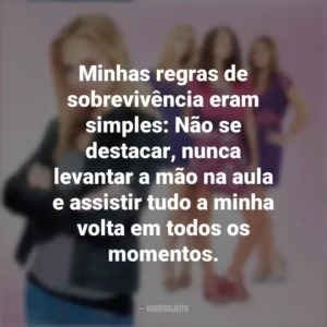 Minhas regras de sobrevivência eram simples: Não se destacar, nunca levantar a mão na aula e assistir tudo a minha volta em todos os momentos. Meninas Malvadas 2 (Filme)