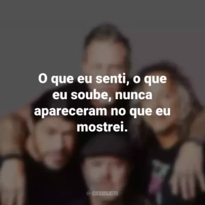 O que eu senti, o que eu soube, nunca apareceram no que eu mostrei. Metallica