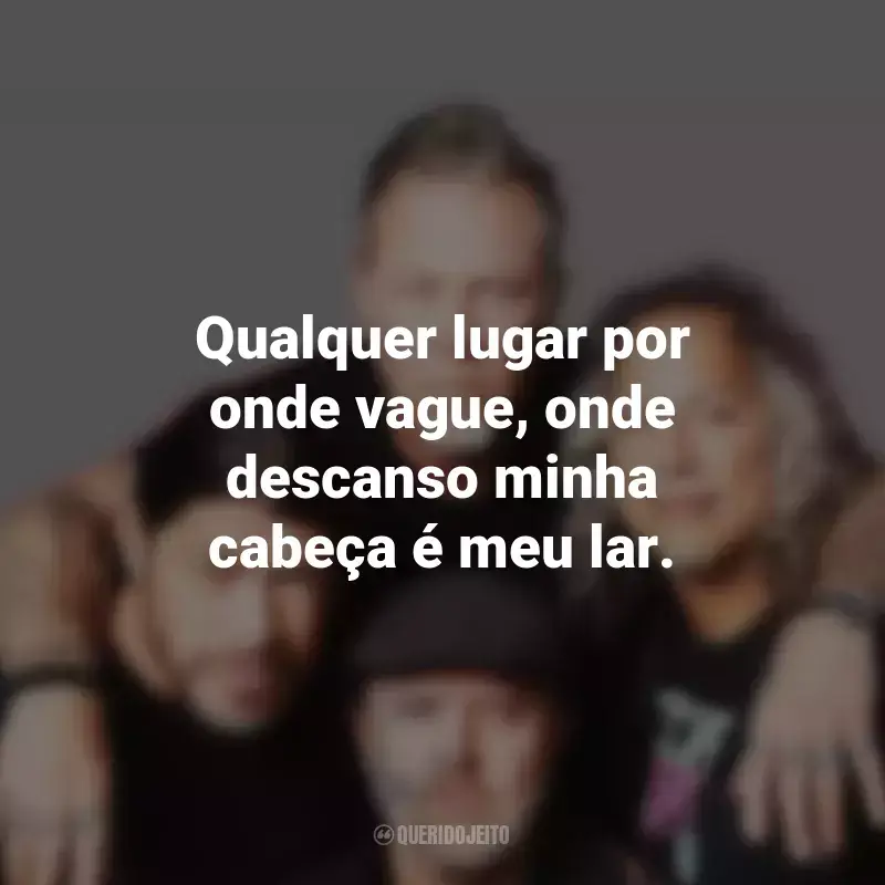 Frases da Banda Metallica: Qualquer lugar por onde vague, onde descanso minha cabeça é meu lar.