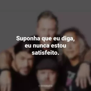 Suponha que eu diga, eu nunca estou satisfeito. Metallica