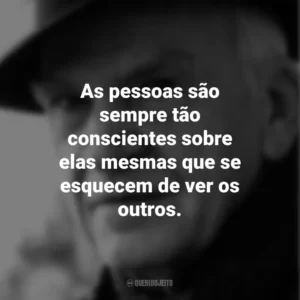 As pessoas são sempre tão conscientes sobre elas mesmas que se esquecem de ver os outros. Milan Kundera