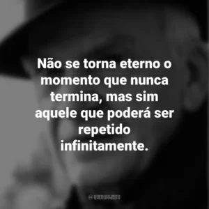Não se torna eterno o momento que nunca termina, mas sim aquele que poderá ser repetido infinitamente. Milan Kundera