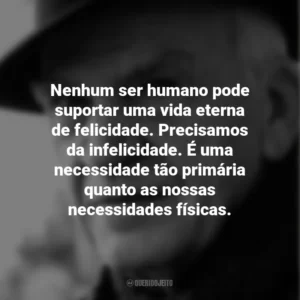 Nenhum ser humano pode suportar uma vida eterna de felicidade. Precisamos da infelicidade. É uma necessidade tão primária quanto as nossas necessidades físicas. Milan Kundera