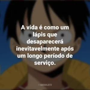 A vida é como um lápis que desaparecerá inevitavelmente após um longo período de serviço. Monkey D. Luffy