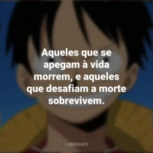 Aqueles que se apegam à vida morrem, e aqueles que desafiam a morte sobrevivem. Monkey D. Luffy