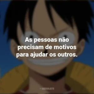 As pessoas não precisam de motivos para ajudar os outros. Monkey D. Luffy