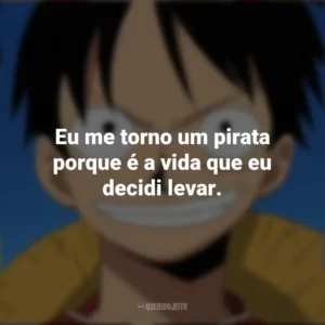 Eu me torno um pirata porque é a vida que eu decidi levar. Monkey D. Luffy