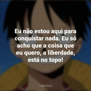 Eu não estou aqui para conquistar nada. Eu só acho que a coisa que eu quero, a liberdade, está no topo! Monkey D. Luffy