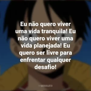 Eu não quero viver uma vida tranquila! Eu não quero viver uma vida planejada! Eu quero ser livre para enfrentar qualquer desafio! Monkey D. Luffy