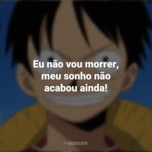 Eu não vou morrer, meu sonho não acabou ainda! Monkey D. Luffy