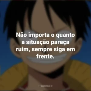 Não importa o quanto a situação pareça ruim, sempre siga em frente. Monkey D. Luffy
