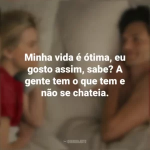 Minha vida é ótima, eu gosto assim, sabe? A gente tem o que tem e não se chateia. Na Sua Casa ou na Minha? (Filme)