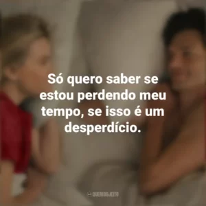 Só quero saber se estou perdendo meu tempo, se isso é um desperdício. Na Sua Casa ou na Minha? (Filme)
