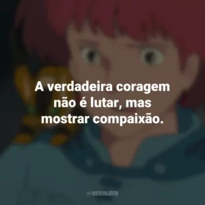 A verdadeira coragem não é lutar, mas mostrar compaixão. Nausicaä do Vale do Vento (Filme)