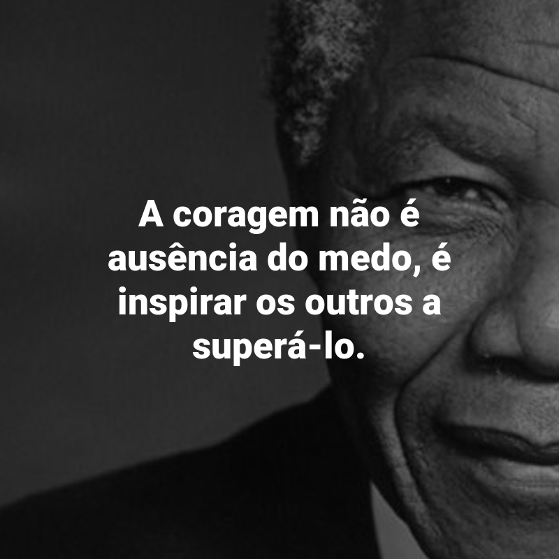 Frases de Nelson Mandela: A coragem não é ausência do medo, é inspirar os outros a superá-lo.