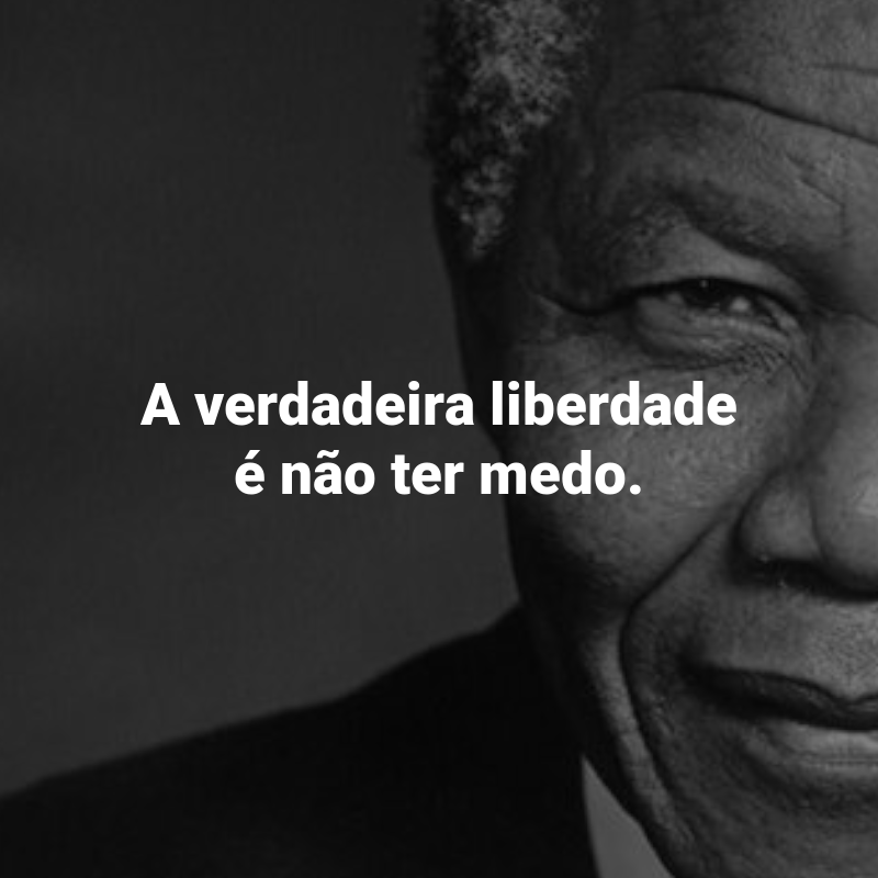 Frases de Nelson Mandela: A verdadeira liberdade é não ter medo.