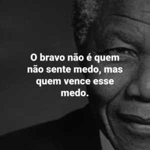 O bravo não é quem não sente medo, mas quem vence esse medo. Nelson Mandela