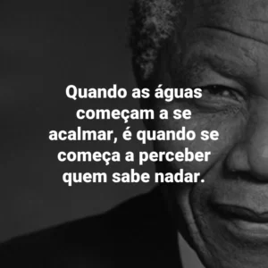 Quando as águas começam a se acalmar, é quando se começa a perceber quem sabe nadar. Nelson Mandela