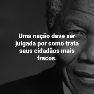 Uma nação deve ser julgada por como trata seus cidadãos mais fracos. Nelson Mandela