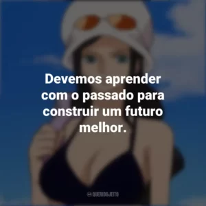 Devemos aprender com o passado para construir um futuro melhor. Nico Robin
