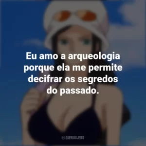 Eu amo a arqueologia porque ela me permite decifrar os segredos do passado. Nico Robin