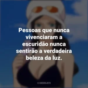 Pessoas que nunca vivenciaram a escuridão nunca sentirão a verdadeira beleza da luz. Nico Robin