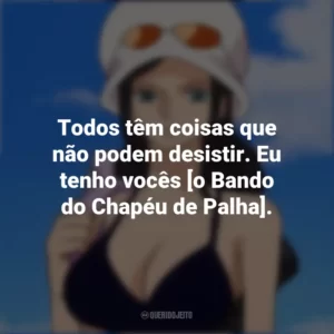 Todos têm coisas que não podem desistir. Eu tenho vocês [o Bando do Chapéu de Palha]. Nico Robin