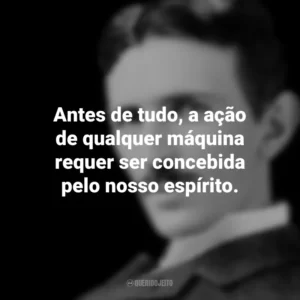 Antes de tudo, a ação de qualquer máquina requer ser concebida pelo nosso espírito. Nikola Tesla