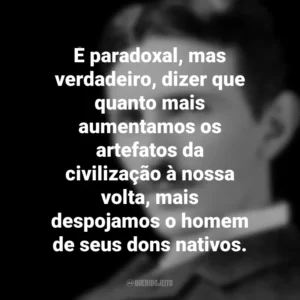 É paradoxal, mas verdadeiro, dizer que quanto mais aumentamos os artefatos da civilização à nossa volta, mais despojamos o homem de seus dons nativos. Nikola Tesla