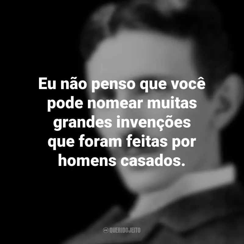 Frases de Nikola Tesla: Eu não penso que você pode nomear muitas grandes invenções que foram feitas por homens casados.