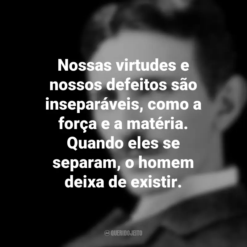 Frases de Nikola Tesla: Nossas virtudes e nossos defeitos são inseparáveis, como a força e a matéria. Quando eles se separam, o homem deixa de existir.