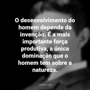 O desenvolvimento do homem depende da invenção. É a mais importante força produtiva, a única dominação que o homem tem sobre a natureza. Nikola Tesla