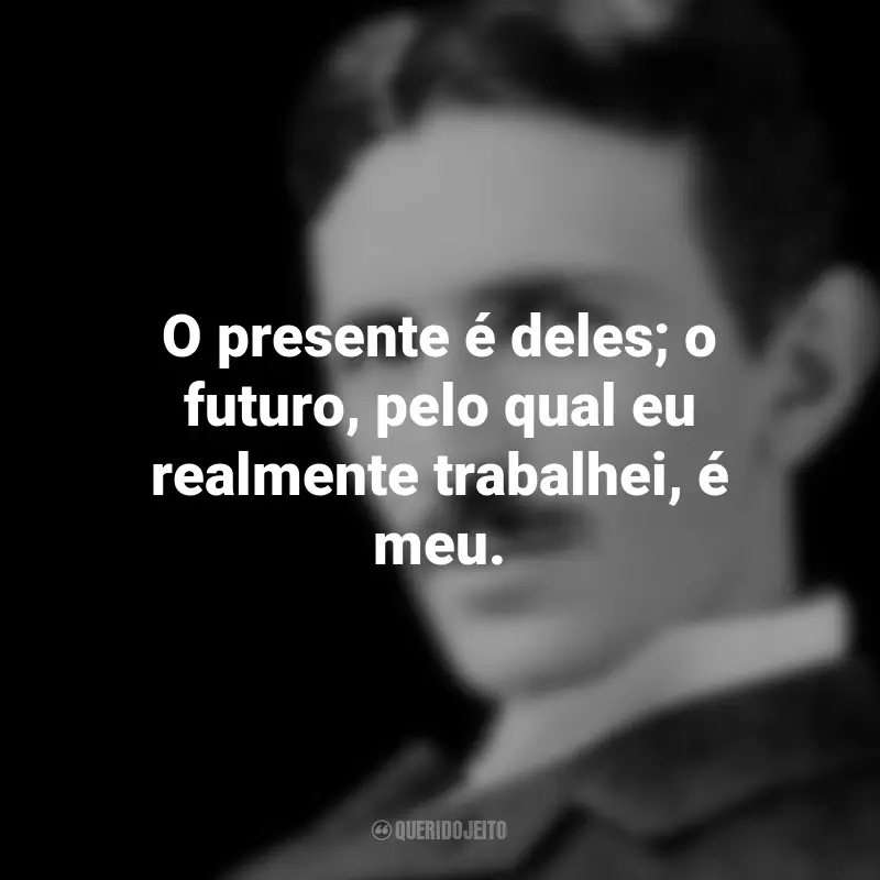 Frases de Nikola Tesla: O presente é deles; o futuro, pelo qual eu realmente trabalhei, é meu.