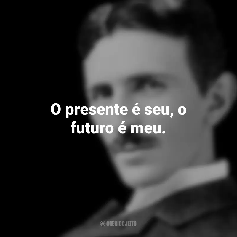 Frases de Nikola Tesla: O presente é seu, o futuro é meu.