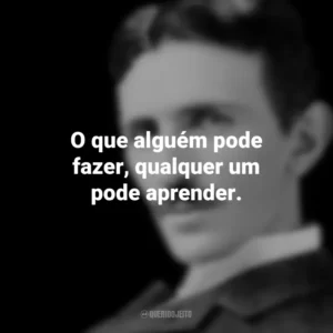 O que alguém pode fazer, qualquer um pode aprender. Nikola Tesla