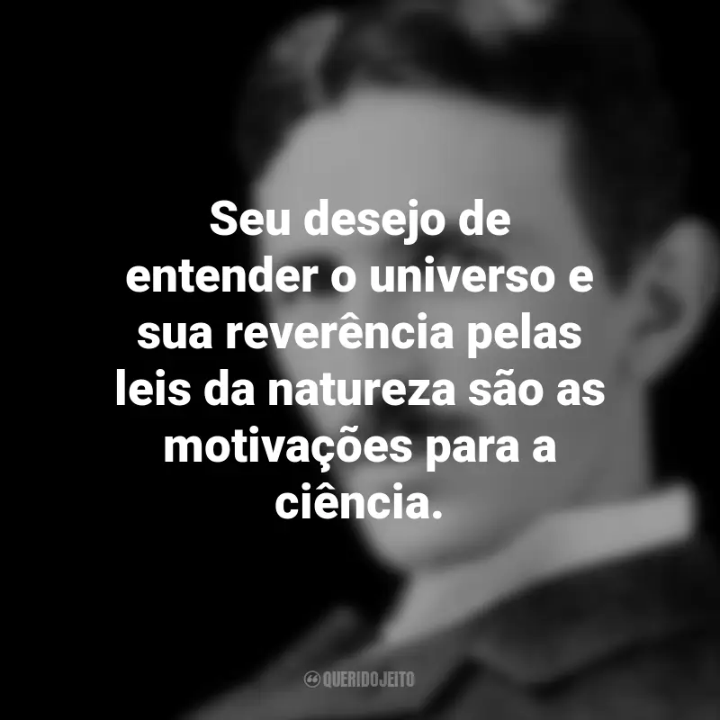 Frases de Nikola Tesla: Seu desejo de entender o universo e sua reverência pelas leis da natureza são as motivações para a ciência.
