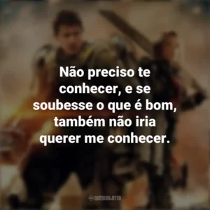 Não preciso te conhecer, e se soubesse o que é bom, também não iria querer me conhecer. No Limite do Amanhã (Filme)
