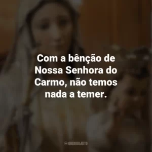 Com a bênção de Nossa Senhora do Carmo, não temos nada a temer. Nossa Senhora do Carmo