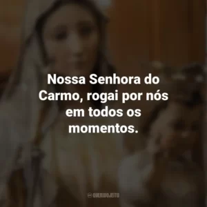 Nossa Senhora do Carmo, rogai por nós em todos os momentos. Nossa Senhora do Carmo
