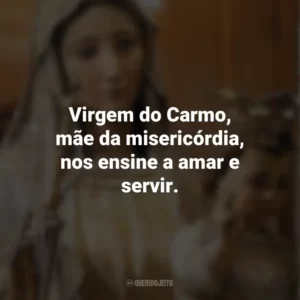 Virgem do Carmo, mãe da misericórdia, nos ensine a amar e servir. Nossa Senhora do Carmo