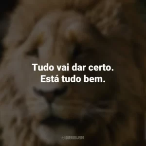 Tudo vai dar certo. Está tudo bem. As Crônicas de Nárnia: O Leão, A Feiticeira e o Guarda-roupa