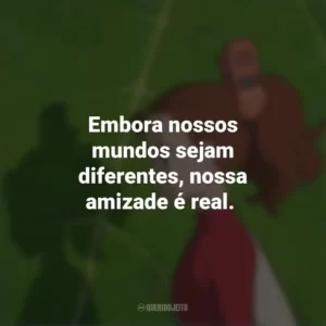 Embora nossos mundos sejam diferentes, nossa amizade é real. O Mundo dos Pequeninos (Filme)