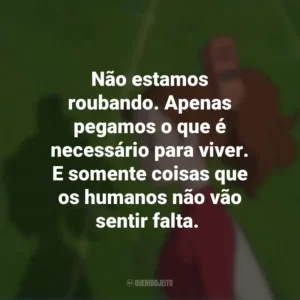 Não estamos roubando. Apenas pegamos o que é necessário para viver. E somente coisas que os humanos não vão sentir falta. O Mundo dos Pequeninos (Filme)