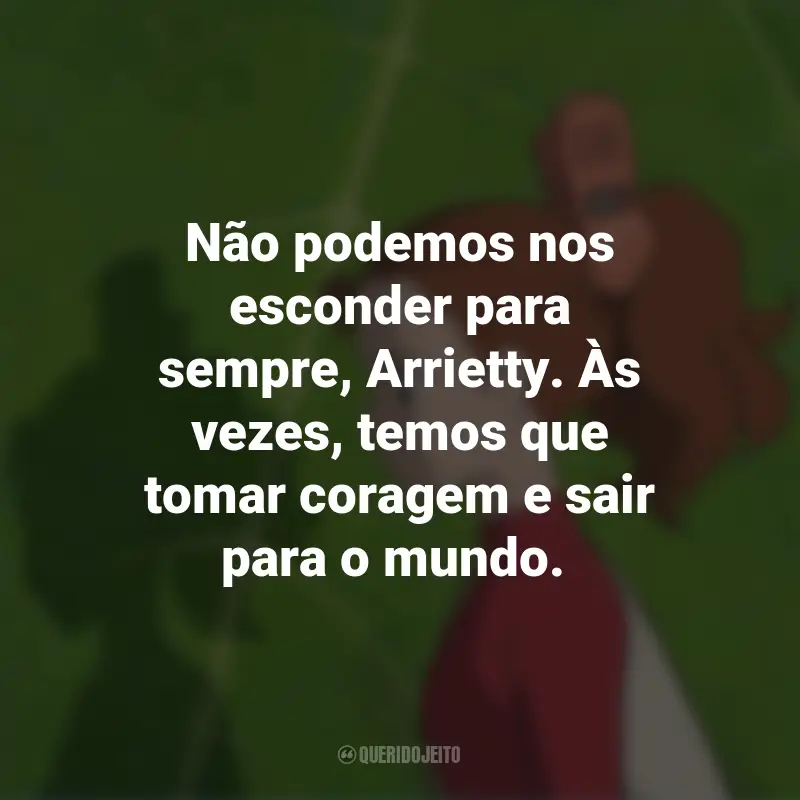Frases do Filme O Mundo dos Pequeninos: Não podemos nos esconder para sempre, Arrietty. Às vezes, temos que tomar coragem e sair para o mundo.