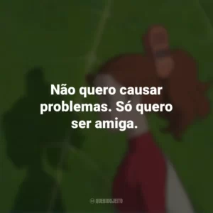 Não quero causar problemas. Só quero ser amiga. O Mundo dos Pequeninos (Filme)