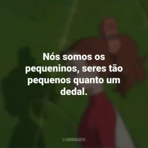 Nós somos os pequeninos, seres tão pequenos quanto um dedal. O Mundo dos Pequeninos (Filme)