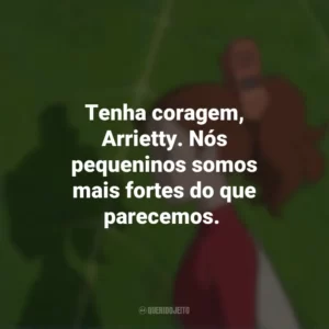 Tenha coragem, Arrietty. Nós pequeninos somos mais fortes do que parecemos. O Mundo dos Pequeninos (Filme)