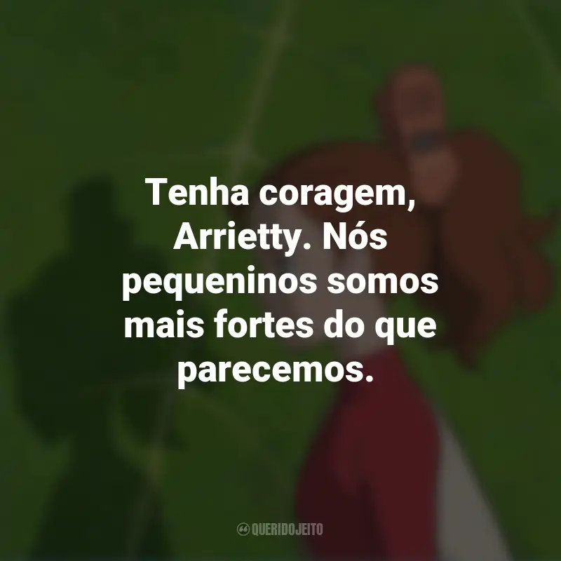 Frases do Filme O Mundo dos Pequeninos: Tenha coragem, Arrietty. Nós pequeninos somos mais fortes do que parecemos.