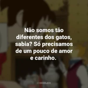 Não somos tão diferentes dos gatos, sabia? Só precisamos de um pouco de amor e carinho. O Reino dos Gatos (Filme)
