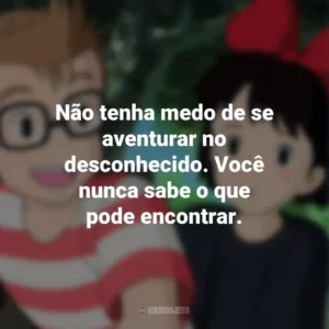Não tenha medo de se aventurar no desconhecido. Você nunca sabe o que pode encontrar. O Serviço de Entregas da Kiki (Filme)